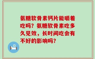 氨糖软骨素钙片能嚼着吃吗？氨糖软骨素吃多久见效，长时间吃会有不好的影响吗？