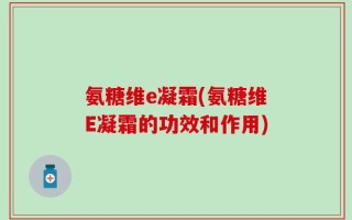 氨糖维e凝霜(氨糖维E凝霜的功效和作用)