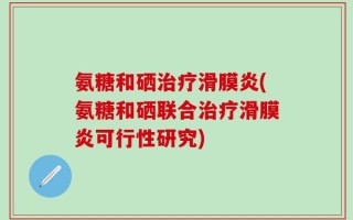 氨糖和硒治疗滑膜炎(氨糖和硒联合治疗滑膜炎可行性研究)