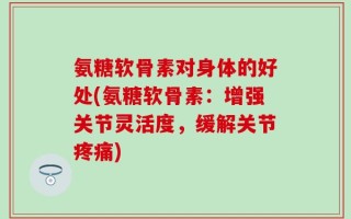 氨糖软骨素对身体的好处(氨糖软骨素：增强关节灵活度，缓解关节疼痛)