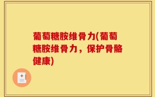 葡萄糖胺维骨力(葡萄糖胺维骨力，保护骨骼健康)