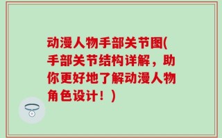 动漫人物手部关节图(手部关节结构详解，助你更好地了解动漫人物角色设计！)