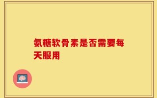 氨糖软骨素是否需要每天服用