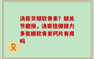 汤臣贝键软骨素？腿关节磨损，汤臣倍健健力多氨糖软骨素钙片有用吗