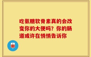吃氨糖软骨素真的会改变你的大便吗？你的肠道或许在悄悄告诉你