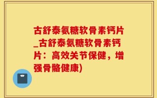 古舒泰氨糖软骨素钙片_古舒泰氨糖软骨素钙片：高效关节保健，增强骨骼健康)