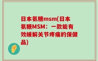 日本氨糖msm(日本氨糖MSM：一款能有效缓解关节疼痛的保健品)