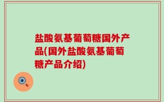 盐酸氨基葡萄糖国外产品(国外盐酸氨基葡萄糖产品介绍)