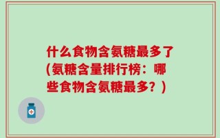 什么食物含氨糖最多了(氨糖含量排行榜：哪些食物含氨糖最多？)