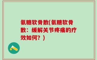 氨糖软骨散(氨糖软骨散：缓解关节疼痛的疗效如何？)