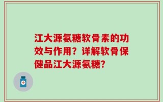 江大源氨糖软骨素的功效与作用？详解软骨保健品江大源氨糖？