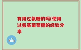 有用过氨糖的吗(使用过氨基葡萄糖的经验分享