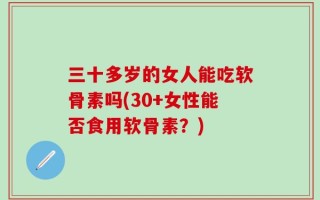 三十多岁的女人能吃软骨素吗(30+女性能否食用软骨素？)