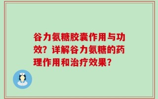 谷力氨糖胶囊作用与功效？详解谷力氨糖的药理作用和治疗效果？