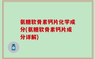 氨糖软骨素钙片化学成分(氨糖软骨素钙片成分详解)