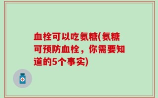 血栓可以吃氨糖(氨糖可预防血栓，你需要知道的5个事实)