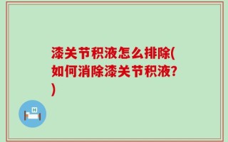 漆关节积液怎么排除(如何消除漆关节积液？)