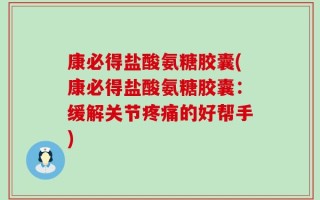 康必得盐酸氨糖胶囊(康必得盐酸氨糖胶囊：缓解关节疼痛的好帮手)