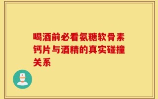 喝酒前必看氨糖软骨素钙片与酒精的真实碰撞关系