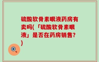硫酸软骨素眼液药房有卖吗(「硫酸软骨素眼液」是否在药房销售？)
