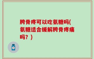 胯骨疼可以吃氨糖吗(氨糖适合缓解胯骨疼痛吗？)