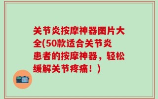 关节炎按摩神器图片大全(50款适合关节炎患者的按摩神器，轻松缓解关节疼痛！)