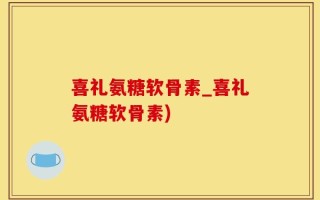 喜礼氨糖软骨素_喜礼氨糖软骨素)