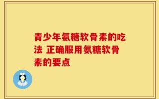 青少年氨糖软骨素的吃法 正确服用氨糖软骨素的要点