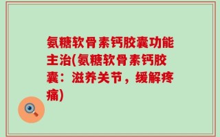 氨糖软骨素钙胶囊功能主治(氨糖软骨素钙胶囊：滋养关节，缓解疼痛)