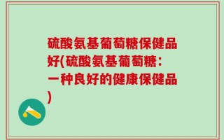 硫酸氨基葡萄糖保健品好(硫酸氨基葡萄糖：一种良好的健康保健品)