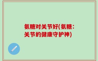 氨糖对关节好(氨糖：关节的健康守护神)