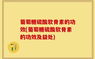 葡萄糖硫酸软骨素的功效(葡萄糖硫酸软骨素的功效及益处)