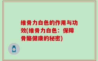 维骨力白色的作用与功效(维骨力白色：保障骨骼健康的秘密)