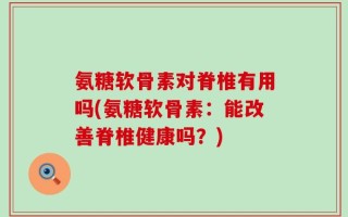 氨糖软骨素对脊椎有用吗(氨糖软骨素：能改善脊椎健康吗？)