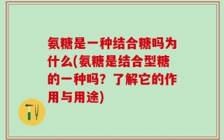 氨糖是一种结合糖吗为什么(氨糖是结合型糖的一种吗？了解它的作用与用途)