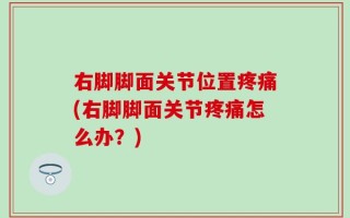 右脚脚面关节位置疼痛(右脚脚面关节疼痛怎么办？)