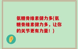 氨糖骨维素健力多(氨糖骨维素健力多，让你的关节更有力量！)