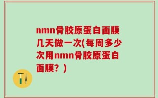 nmn骨胶原蛋白面膜几天做一次(每周多少次用nmn骨胶原蛋白面膜？)