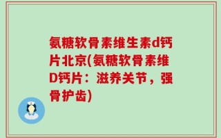 氨糖软骨素维生素d钙片北京(氨糖软骨素维D钙片：滋养关节，强骨护齿)