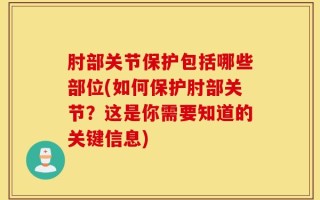 肘部关节保护包括哪些部位(如何保护肘部关节？这是你需要知道的关键信息)