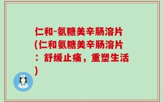 仁和-氨糖美辛肠溶片(仁和氨糖美辛肠溶片：舒缓止痛，重塑生活)