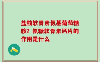 盐酸软骨素氨基葡萄糖胺？氨糖软骨素钙片的作用是什么