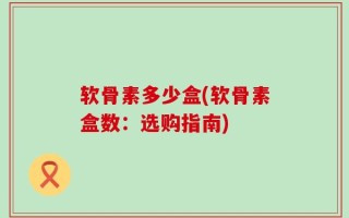 软骨素多少盒(软骨素盒数：选购指南)