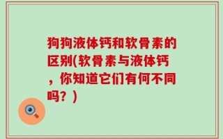狗狗液体钙和软骨素的区别(软骨素与液体钙，你知道它们有何不同吗？)