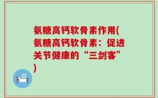 氨糖高钙软骨素作用(氨糖高钙软骨素：促进关节健康的“三剑客”)