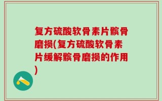 复方硫酸软骨素片髌骨磨损(复方硫酸软骨素片缓解髌骨磨损的作用)