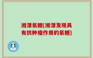 湘潭氨糖(湘潭发现具有抗肿瘤作用的氨糖)