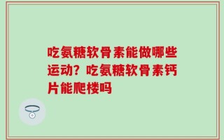 吃氨糖软骨素能做哪些运动？吃氨糖软骨素钙片能爬楼吗