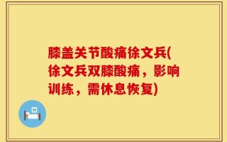 膝盖关节酸痛徐文兵(徐文兵双膝酸痛，影响训练，需休息恢复)