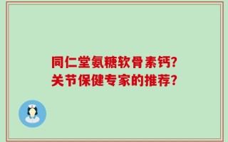 同仁堂氨糖软骨素钙？关节保健专家的推荐？